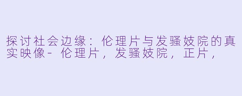 探讨社会边缘：伦理片与发骚妓院的真实映像-伦理片，发骚妓院，正片，