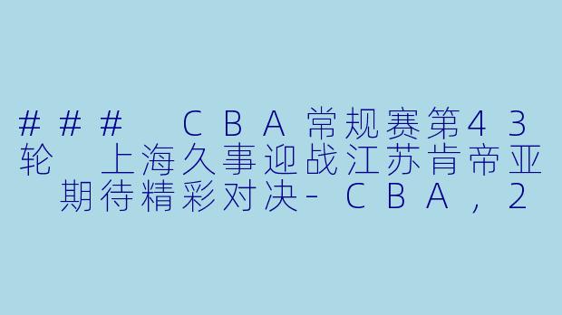 ### CBA常规赛第43轮 上海久事迎战江苏肯帝亚 期待精彩对决-CBA，2024年03月14日 CBA常规赛第43轮 上海久事vs江苏肯帝亚，正赛，高清版
