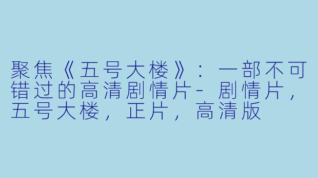 聚焦《五号大楼》：一部不可错过的高清剧情片-剧情片，五号大楼，正片，高清版