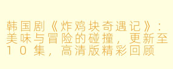 韩国剧《炸鸡块奇遇记》：美味与冒险的碰撞，更新至10集，高清版精彩回顾