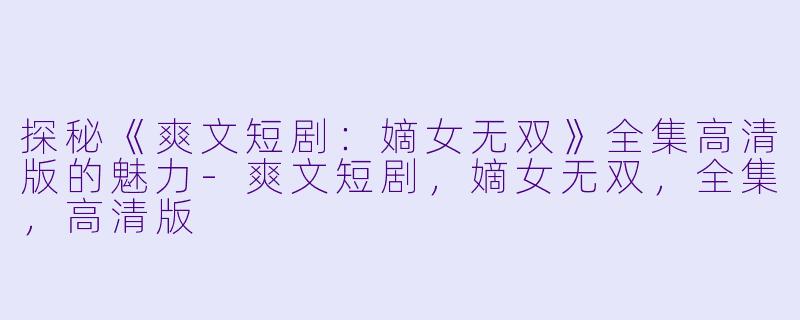 探秘《爽文短剧：嫡女无双》全集高清版的魅力-爽文短剧，嫡女无双，全集，高清版