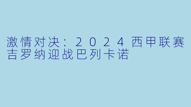 激情对决：2024西甲联赛吉罗纳迎战巴列卡诺
