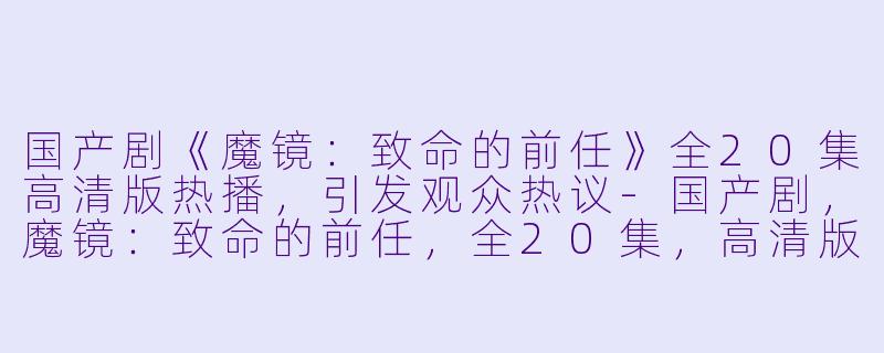 国产剧《魔镜：致命的前任》全20集高清版热播，引发观众热议