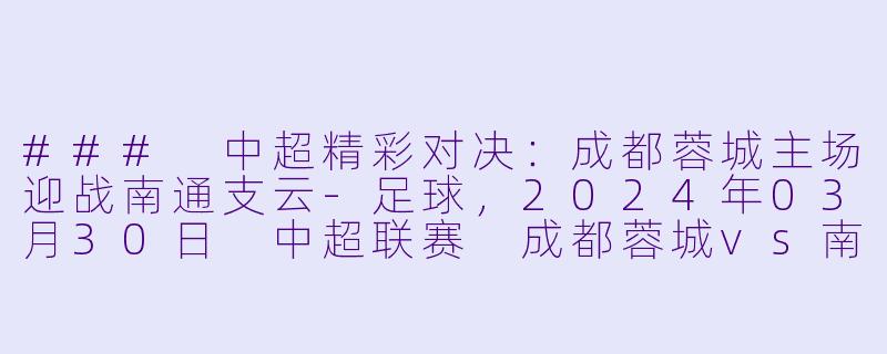 ### 中超精彩对决：成都蓉城主场迎战南通支云-足球，2024年03月30日 中超联赛 成都蓉城vs南通支云，正赛，高清版