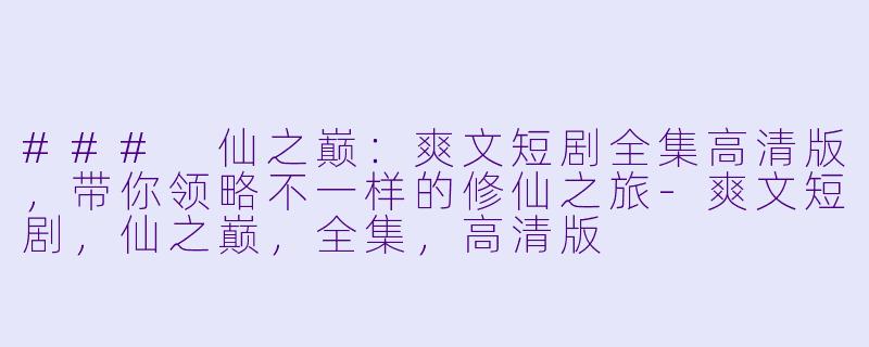 ### 仙之巅：爽文短剧全集高清版，带你领略不一样的修仙之旅-爽文短剧，仙之巅，全集，高清版