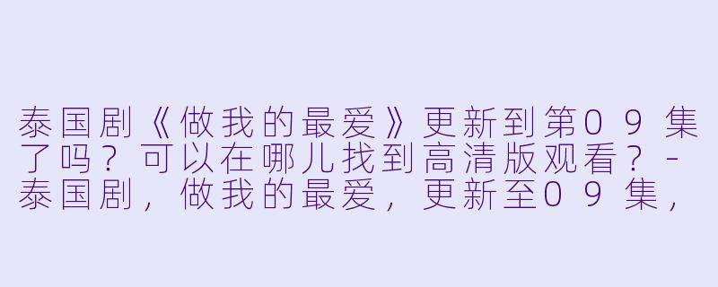 泰国剧《做我的最爱》更新到第09集了吗?可以在哪儿找到高清版观看?