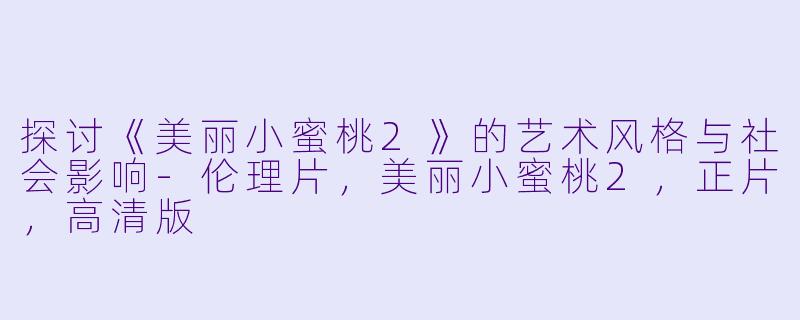 探讨《美丽小蜜桃2》的艺术风格与社会影响-伦理片，美丽小蜜桃2，正片，高清版