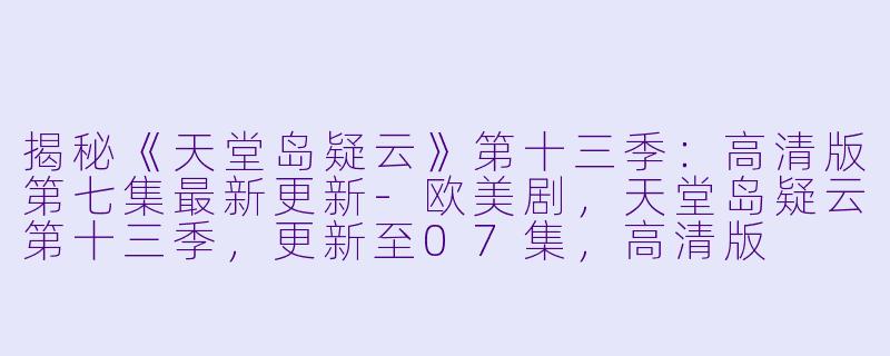 揭秘《天堂岛疑云》第十三季：高清版第七集最新更新-欧美剧，天堂岛疑云第十三季，更新至07集，高清版