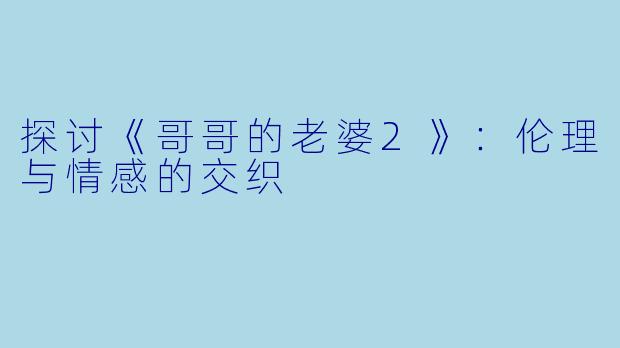 探讨《哥哥的老婆2》：伦理与情感的交织