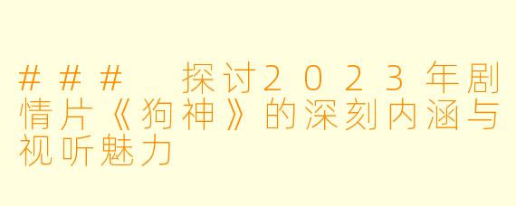 ### 探讨2023年剧情片《狗神》的深刻内涵与视听魅力