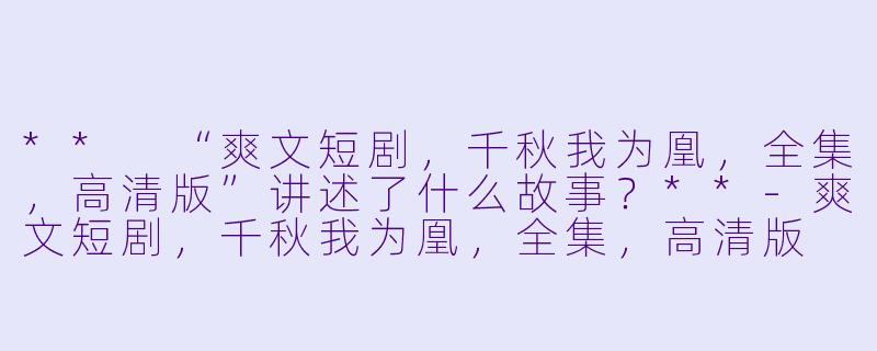 ** “爽文短剧,千秋我为凰,全集,高清版”讲述了什么故事?**