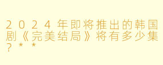 2024年即将推出的韩国剧《完美结局》将有多少集？**