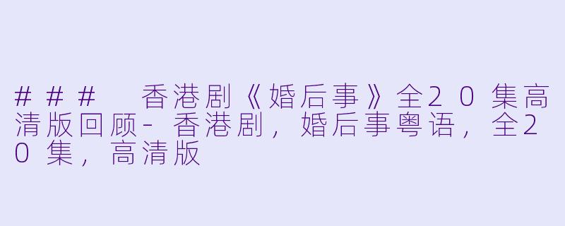 ### 香港剧《婚后事》全20集高清版回顾-香港剧，婚后事粤语，全20集，高清版