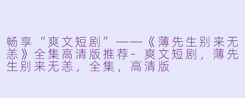 畅享“爽文短剧”——《薄先生别来无恙》全集高清版推荐-爽文短剧，薄先生别来无恙，全集，高清版