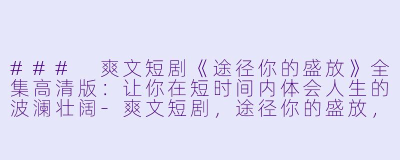 ### 爽文短剧《途径你的盛放》全集高清版：让你在短时间内体会人生的波澜壮阔-爽文短剧，途径你的盛放，全集，高清版