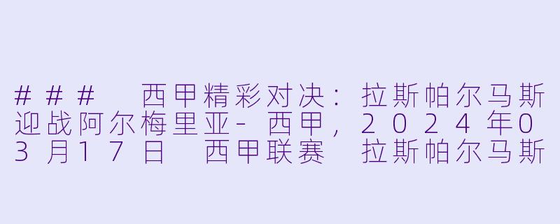 ### 西甲精彩对决：拉斯帕尔马斯迎战阿尔梅里亚-西甲，2024年03月17日 西甲联赛 拉斯帕尔马斯vs阿尔梅里亚，正赛，高清版
