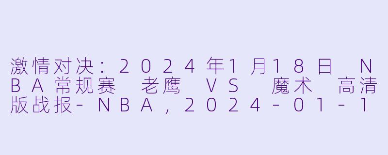 激情对决：2024年1月18日 NBA常规赛 老鹰 VS 魔术 高清版战报-NBA，2024-01-18 NBA常规赛 老鹰 VS 魔术，正赛，高清版