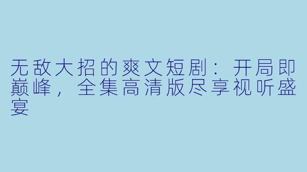 无敌大招的爽文短剧：开局即巅峰，全集高清版尽享视听盛宴