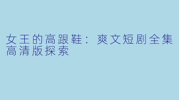 女王的高跟鞋：爽文短剧全集高清版探索