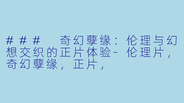 ### 奇幻孽缘：伦理与幻想交织的正片体验-伦理片，奇幻孽缘，正片，