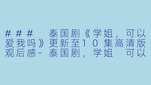 ### 泰国剧《学姐，可以爱我吗》更新至10集高清版观后感-泰国剧，学姐 可以爱我吗，更新至10集，高清版