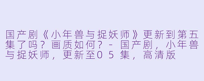 国产剧《小年兽与捉妖师》更新到第五集了吗？画质如何？