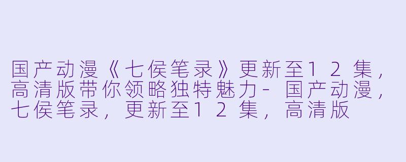 国产动漫《七侯笔录》更新至12集，高清版带你领略独特魅力-国产动漫，七侯笔录，更新至12集，高清版