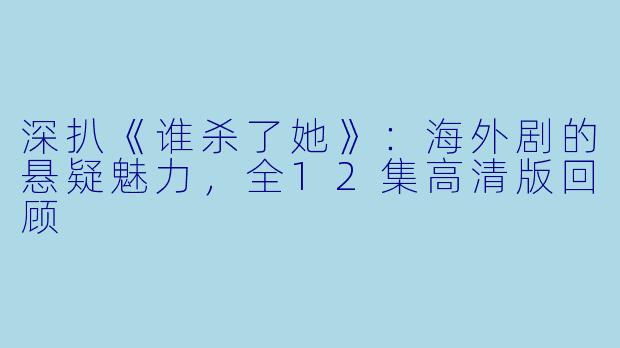 深扒《谁杀了她》：海外剧的悬疑魅力，全12集高清版回顾