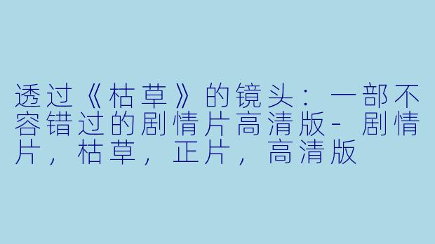 透过《枯草》的镜头：一部不容错过的剧情片高清版-剧情片，枯草，正片，高清版
