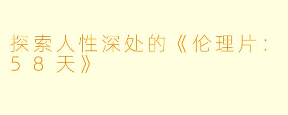 探索人性深处的《伦理片：58天》