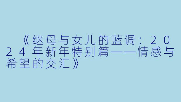  《继母与女儿的蓝调：2024年新年特别篇——情感与希望的交汇》