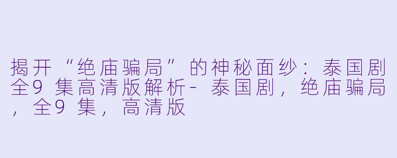 揭开“绝庙骗局”的神秘面纱：泰国剧全9集高清版解析-泰国剧，绝庙骗局，全9集，高清版