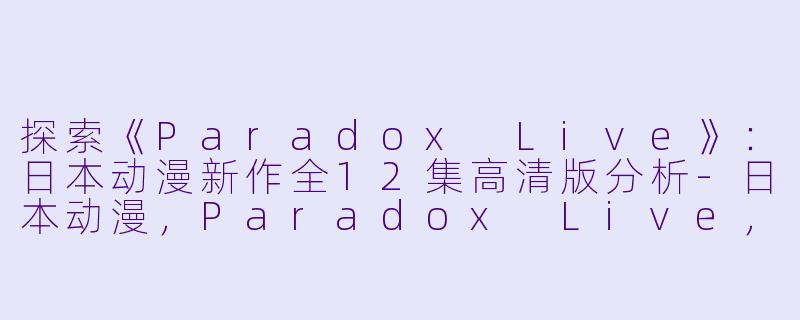 探索《Paradox Live》：日本动漫新作全12集高清版分析-日本动漫，Paradox Live，全12集，高清版