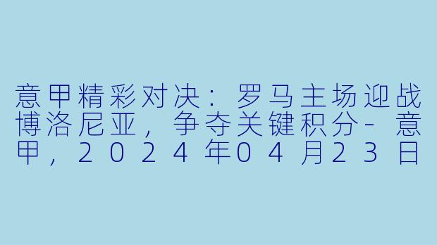 意甲精彩对决：罗马主场迎战博洛尼亚，争夺关键积分-意甲，2024年04月23日 意甲联赛 罗马vs博洛尼亚，正赛，高清版