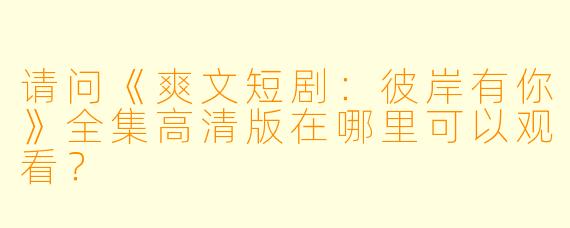 请问《爽文短剧：彼岸有你》全集高清版在哪里可以观看？