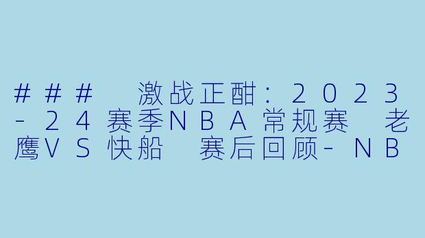 ### 激战正酣：2023-24赛季NBA常规赛 老鹰VS快船 赛后回顾-NBA，3月18日 23-24赛季NBA常规赛 老鹰 VS 快船，正赛，高清版