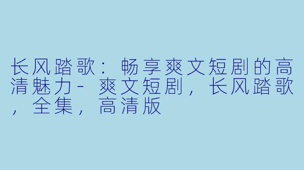 长风踏歌：畅享爽文短剧的高清魅力-爽文短剧，长风踏歌，全集，高清版
