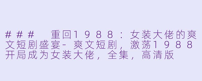 ### 重回1988：女装大佬的爽文短剧盛宴-爽文短剧，激荡1988开局成为女装大佬，全集，高清版
