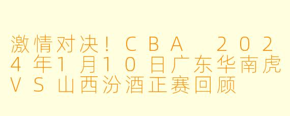 激情对决！CBA 2024年1月10日广东华南虎VS山西汾酒正赛回顾