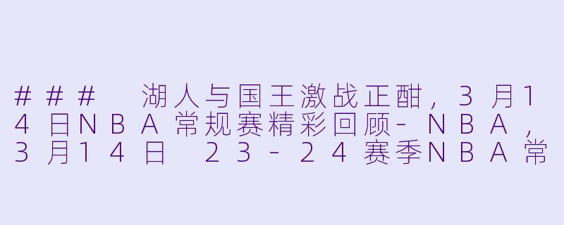 ### 湖人与国王激战正酣，3月14日NBA常规赛精彩回顾-NBA，3月14日 23-24赛季NBA常规赛 湖人 VS 国王，正赛，高清版