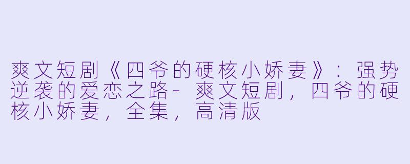 爽文短剧《四爷的硬核小娇妻》：强势逆袭的爱恋之路-爽文短剧，四爷的硬核小娇妻，全集，高清版