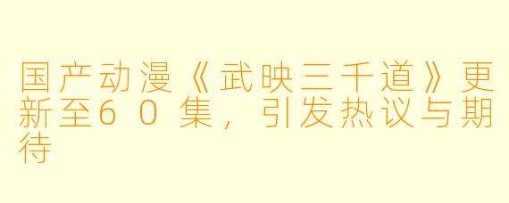 国产动漫《武映三千道》更新至60集，引发热议与期待