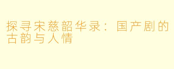 探寻宋慈韶华录：国产剧的古韵与人情