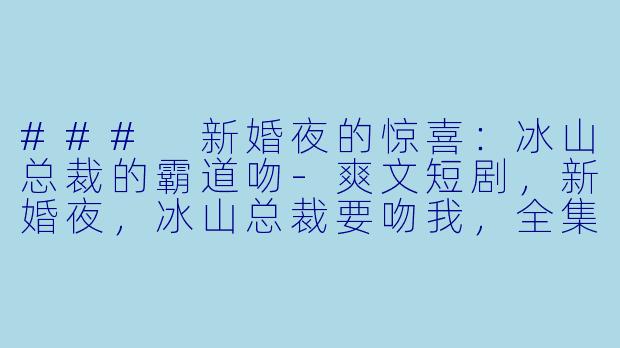 ### 新婚夜的惊喜：冰山总裁的霸道吻-爽文短剧，新婚夜，冰山总裁要吻我，全集，高清版