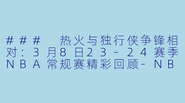 ### 热火与独行侠争锋相对：3月8日23-24赛季NBA常规赛精彩回顾-NBA，3月8日 23-24赛季NBA常规赛 热火 VS 独行侠，正赛，高清版