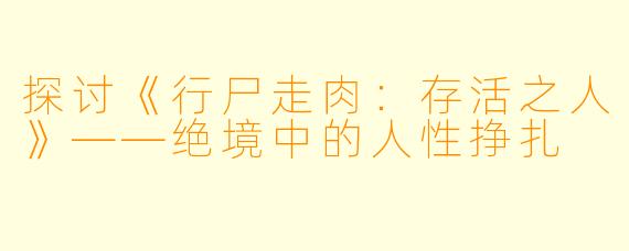 探讨《行尸走肉：存活之人》——绝境中的人性挣扎