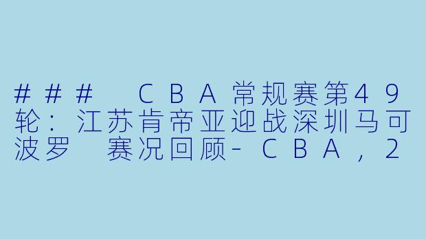 ### CBA常规赛第49轮：江苏肯帝亚迎战深圳马可波罗 赛况回顾-CBA，2024年03月28日 CBA常规赛第49轮 江苏肯帝亚vs深圳马可波罗，正赛，高清版