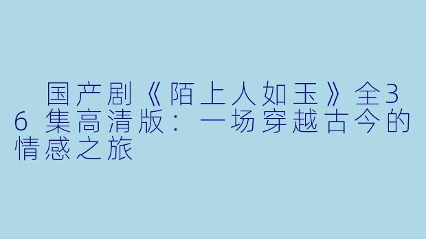  国产剧《陌上人如玉》全36集高清版：一场穿越古今的情感之旅