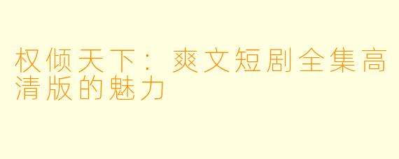 权倾天下：爽文短剧全集高清版的魅力