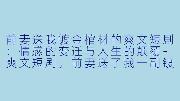 前妻送我镀金棺材的爽文短剧：情感的变迁与人生的颠覆-爽文短剧，前妻送了我一副镀金棺材，全集，高清版